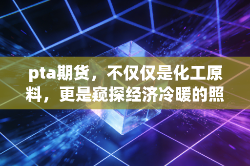pta期货,不仅仅是化工原料,更是窥探经济冷暖的照妖镜——我的深度观察与实战思考