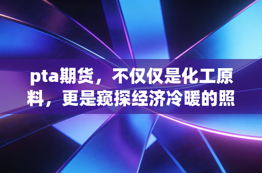 pta期货,不仅仅是化工原料,更是窥探经济冷暖的照妖镜——我的深度观察与实战思考