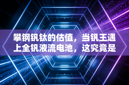 攀钢钒钛的估值，当钒王遇上全钒液流电池，这究竟是周期陷阱还是黄金坑？