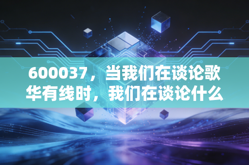 600037,当我们在谈论歌华有线时,我们在谈论什么?——一位老股民对首都广电的冷思考与热期待