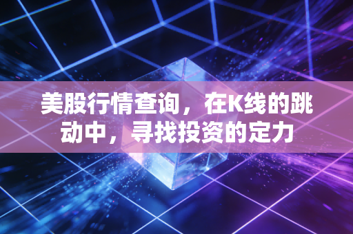 美股行情查询,在K线的跳动中,寻找投资的定力