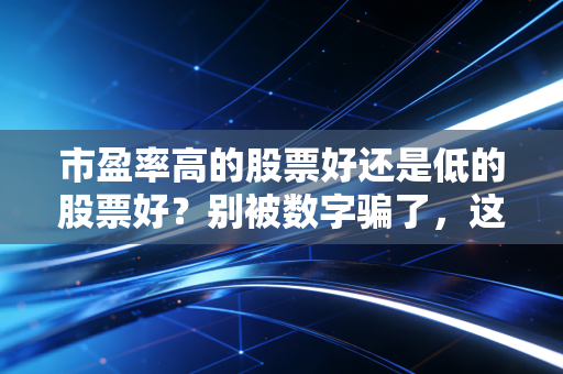 市盈率高的股票好还是低的股票好?别被数字骗了,这才是投资的真相