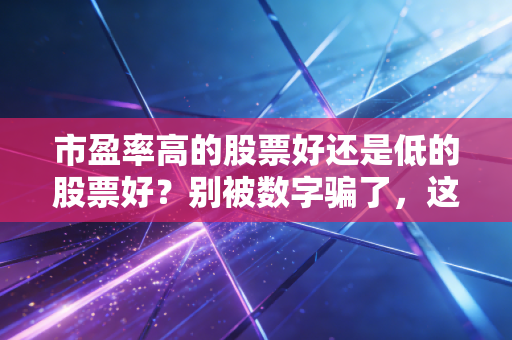 市盈率高的股票好还是低的股票好?别被数字骗了,这才是投资的真相