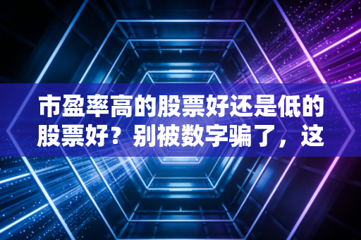市盈率高的股票好还是低的股票好?别被数字骗了,这才是投资的真相