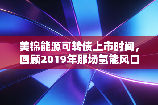 美锦能源可转债上市时间,回顾2019年那场氢能风口下的资本盛宴与投资启示