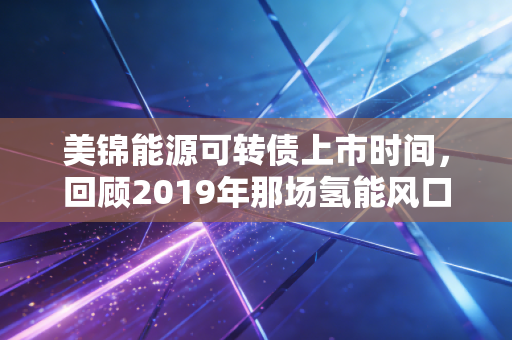 美锦能源可转债上市时间,回顾2019年那场氢能风口下的资本盛宴与投资启示