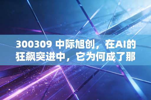 300309 中际旭创,在AI的狂飙突进中,它为何成了那个最稳的卖铲人?