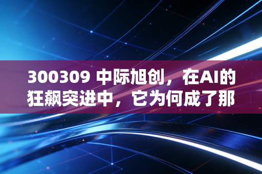 300309 中际旭创,在AI的狂飙突进中,它为何成了那个最稳的卖铲人?