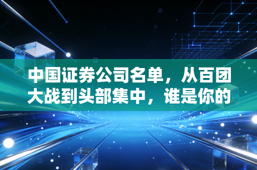 中国证券公司名单,从百团大战到头部集中,谁是你的财富最佳拍档?