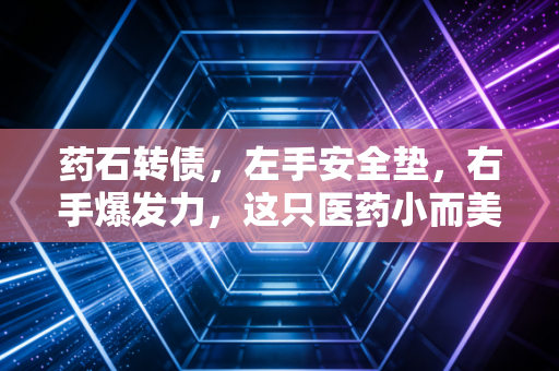 药石转债,左手安全垫,右手爆发力,这只医药小而美还能上车吗?