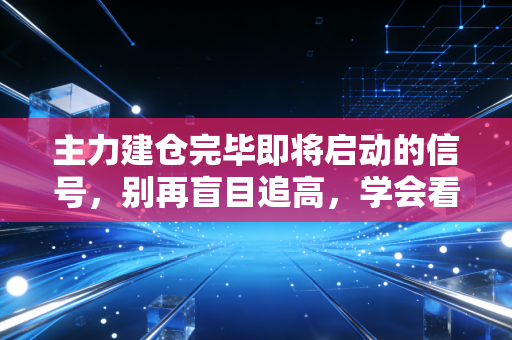 主力建仓完毕即将启动的信号，别再盲目追高，学会看懂聪明钱的暗语