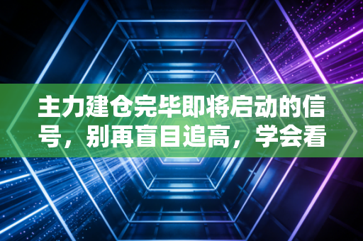 主力建仓完毕即将启动的信号,别再盲目追高,学会看懂聪明钱的暗语