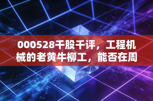 000528千股千评,工程机械的老黄牛柳工,能否在周期低谷中逆风翻盘?