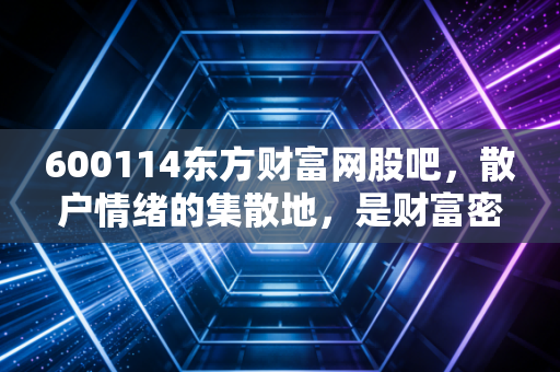 600114东方财富网股吧，散户情绪的集散地，是财富密码还是韭菜收割机？
