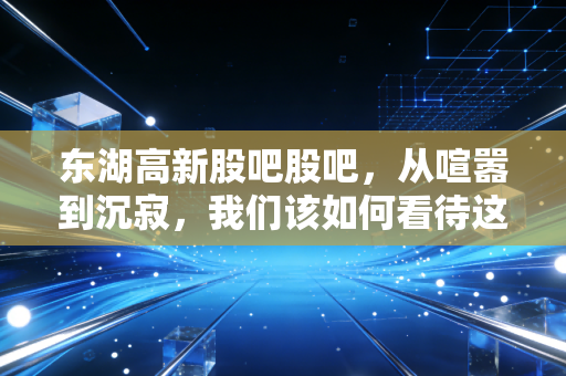 东湖高新股吧股吧，从喧嚣到沉寂，我们该如何看待这只光谷旗舰股？