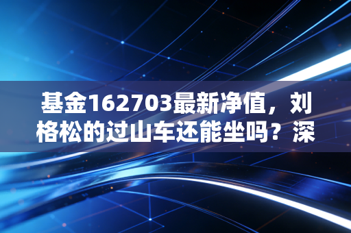 基金162703最新净值，刘格松的过山车还能坐吗？深度解析广发小盘的成长与烦恼