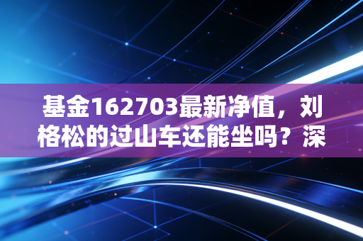 基金162703最新净值，刘格松的过山车还能坐吗？深度解析广发小盘的成长与烦恼
