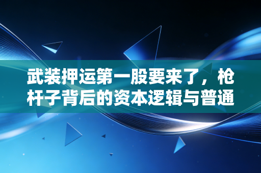 武装押运第一股要来了,枪杆子背后的资本逻辑与普通人看不到的生意经