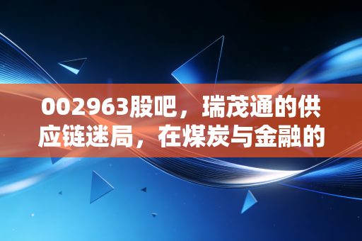 002963股吧,瑞茂通的供应链迷局,在煤炭与金融的夹缝中如何突围?
