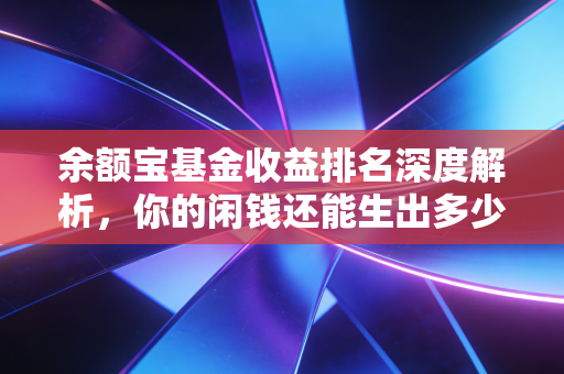 余额宝基金收益排名深度解析，你的闲钱还能生出多少惊喜？
