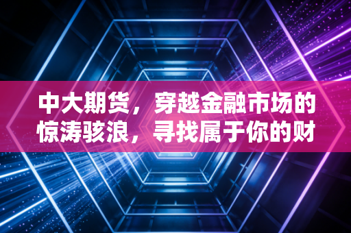 中大期货,穿越金融市场的惊涛骇浪,寻找属于你的财富灯塔
