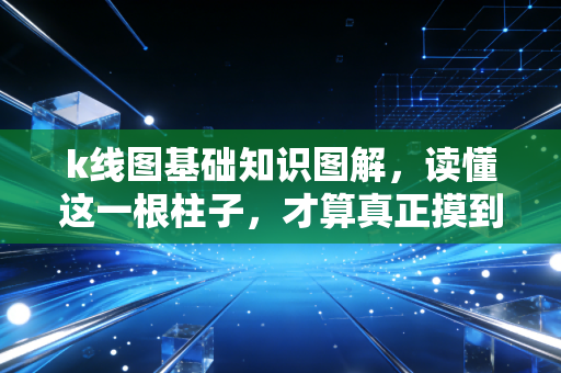 k线图基础知识图解，读懂这一根柱子，才算真正摸到了股市的脉搏