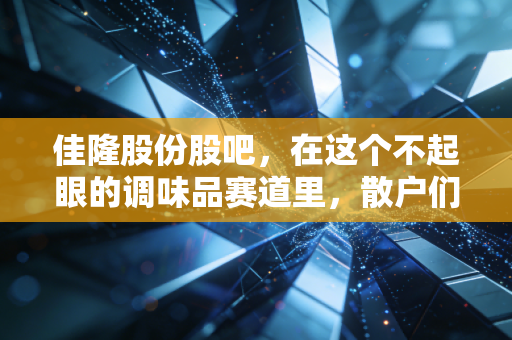 佳隆股份股吧,在这个不起眼的调味品赛道里,散户们都在期待着什么?