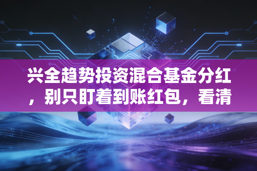 兴全趋势投资混合基金分红,别只盯着到账红包,看清这笔钱的底层逻辑