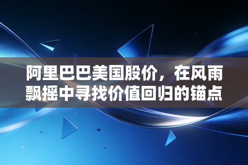 阿里巴巴美国股价，在风雨飘摇中寻找价值回归的锚点
