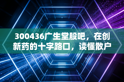 300436广生堂股吧，在创新药的十字路口，读懂散户的焦虑与希冀