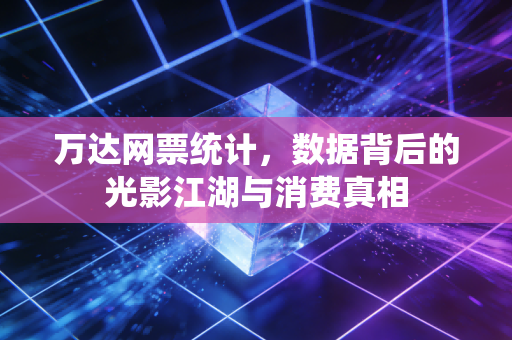 万达网票统计，数据背后的光影江湖与消费真相