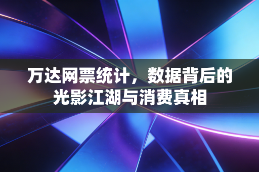 万达网票统计，数据背后的光影江湖与消费真相