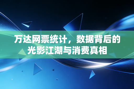 万达网票统计，数据背后的光影江湖与消费真相