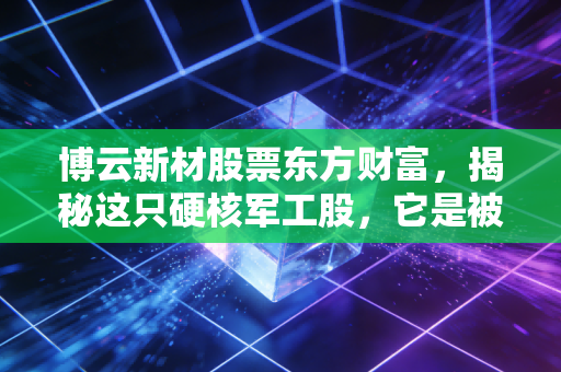 博云新材股票东方财富，揭秘这只硬核军工股，它是被低估的碳材料王者还是情绪的过山车？