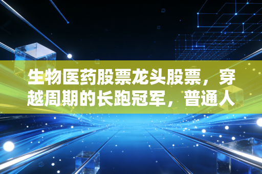 生物医药股票龙头股票,穿越周期的长跑冠军,普通人该如何布局?