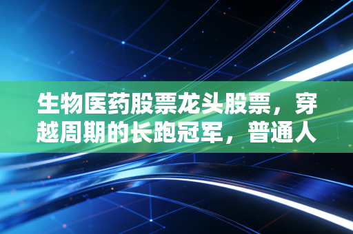生物医药股票龙头股票,穿越周期的长跑冠军,普通人该如何布局?