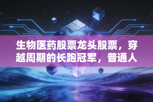 生物医药股票龙头股票，穿越周期的长跑冠军，普通人该如何布局？