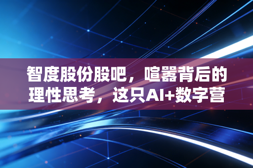 智度股份股吧,喧嚣背后的理性思考,这只AI+数字营销股还能拿吗?