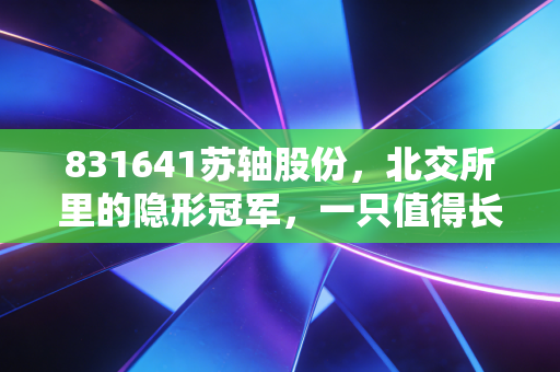 831641苏轴股份，北交所里的隐形冠军，一只值得长期持有的小而美现金奶牛？