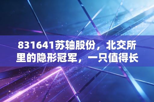 831641苏轴股份，北交所里的隐形冠军，一只值得长期持有的小而美现金奶牛？