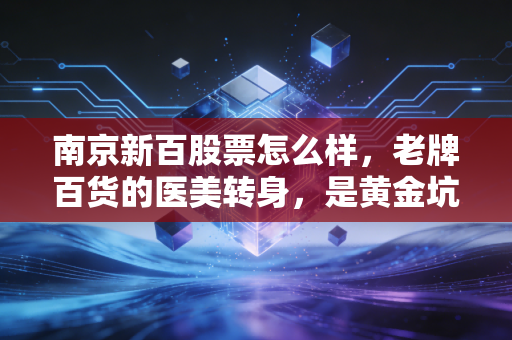 南京新百股票怎么样，老牌百货的医美转身，是黄金坑还是深水区？