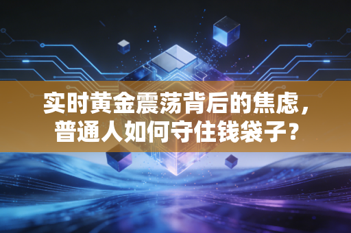 实时黄金震荡背后的焦虑，普通人如何守住钱袋子？