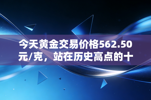 今天黄金交易价格562.50元/克，站在历史高点的十字路口，普通人该如何抉择？