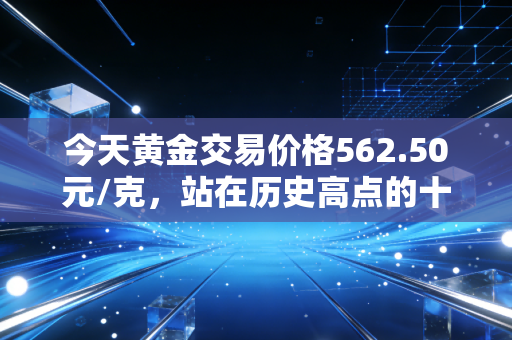 今天黄金交易价格562.50元/克，站在历史高点的十字路口，普通人该如何抉择？