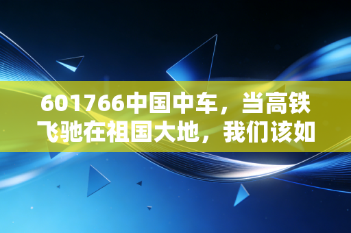 601766中国中车，当高铁飞驰在祖国大地，我们该如何审视这头大象起舞？