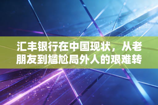 汇丰银行在中国现状，从老朋友到尴尬局外人的艰难转身