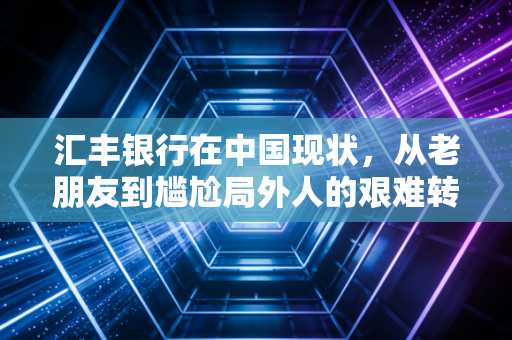 汇丰银行在中国现状，从老朋友到尴尬局外人的艰难转身