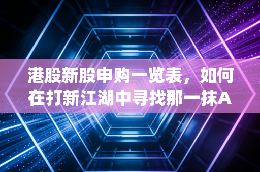 港股新股申购一览表，如何在打新江湖中寻找那一抹Alpha？