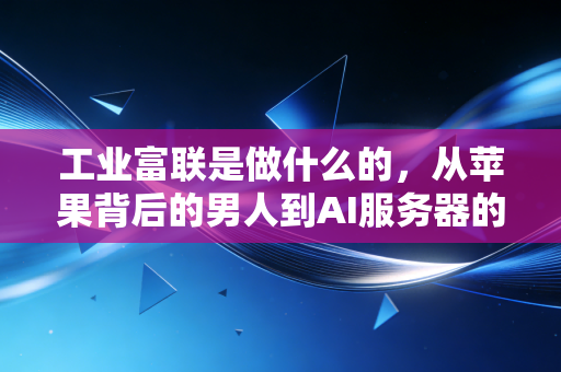 工业富联是做什么的,从苹果背后的男人到AI服务器的新霸主