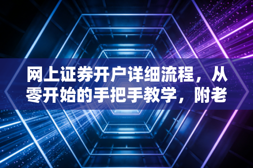 网上证券开户详细流程,从零开始的手把手教学,附老股民的避坑心得